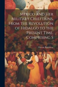 Cover image for Mexico and Her Military Chieftains, From the Revolution of Hidalgo to the Present Time. Comprising S