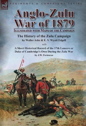 Cover image for Anglo-Zulu War of 1879: Illustrated with Maps of the Campaign-The History of the Zulu Campaign by Waller Ashe and E. V. Wyatt Edgell with a Short Historical Record of the 17th Lancers or Duke of Cambridge's Own During the Zulu War by J.W. Fortescue