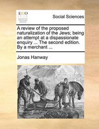 Cover image for A Review of the Proposed Naturalization of the Jews; Being an Attempt at a Dispassionate Enquiry ... the Second Edition. by a Merchant ...