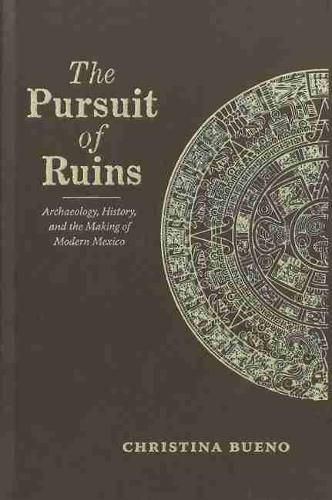 Cover image for The Pursuit of Ruins: Archaeology, History, and the Making of Modern Mexico