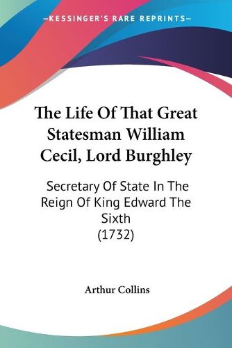 Cover image for The Life of That Great Statesman William Cecil, Lord Burghley: Secretary of State in the Reign of King Edward the Sixth (1732)