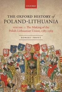 Cover image for The Oxford History of Poland-Lithuania: Volume I: The Making of the Polish-Lithuanian Union, 1385-1569