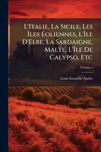 Cover image for L'Italie, La Sicile, Les Les Oliennes, L' Le D'Elbe, La Sardaigne, Malte, L' Le de Calypso, Etc, Volume 5