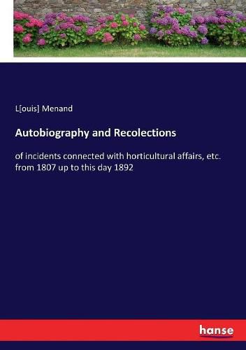 Autobiography and Recolections: of incidents connected with horticultural affairs, etc. from 1807 up to this day 1892