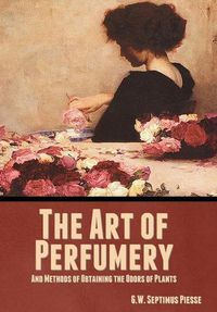 Cover image for The Art of Perfumery, and Methods of Obtaining the Odors of Plants