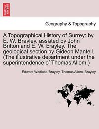 Cover image for A Topographical History of Surrey: By E. W. Brayley, Assisted by John Britton and E. W. Brayley. the Geological Section by Gideon Mantell. (the Illustrative Department Under the Superintendence of Thomas Allom.)