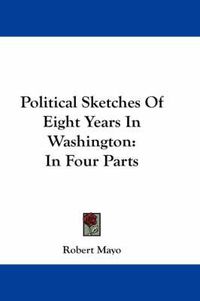 Cover image for Political Sketches of Eight Years in Washington: In Four Parts