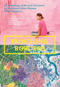 Cover image for Troubling Borders: An Anthology of Art and Literature by Southeast Asian Women in the Diaspora