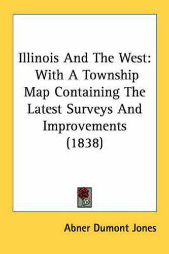 Cover image for Illinois and the West: With a Township Map Containing the Latest Surveys and Improvements (1838)