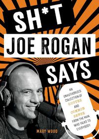 Cover image for Sh*t Joe Rogan Says: An Unauthorized Collection of Quotes and Common Sense from the Man Who Talks to Everybody