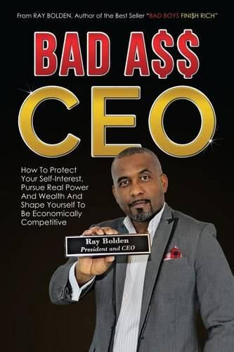 Cover image for Bad Ass CEO: How To Protect Your Self-Interest, Pursue Real Power And Wealth And Shape Yourself To Be Economically Competitive