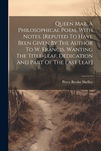 Cover image for Queen Mab, A Philosophical Poem, With Notes. [reputed To Have Been Given By The Author To W. Francis. Wanting The Title-leaf, Dedication And Part Of The Last Leaf]