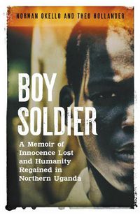 Cover image for Boy Soldier: A memoir of innocence lost and humanity regained in northern Uganda