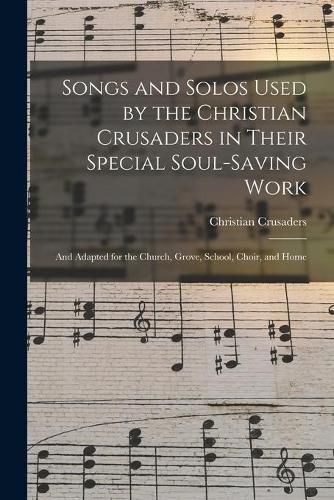 Cover image for Songs and Solos Used by the Christian Crusaders in Their Special Soul-saving Work: and Adapted for the Church, Grove, School, Choir, and Home