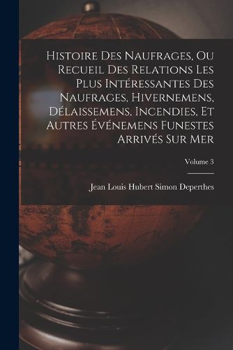 Cover image for Histoire Des Naufrages, Ou Recueil Des Relations Les Plus Interessantes Des Naufrages, Hivernemens, Delaissemens, Incendies, Et Autres Evenemens Funestes Arrives Sur Mer; Volume 3