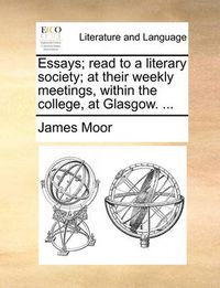 Cover image for Essays; Read to a Literary Society; At Their Weekly Meetings, Within the College, at Glasgow. ...