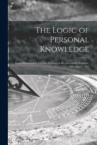 Cover image for The Logic of Personal Knowledge: Essays Presented to Michael Polanyi on His Seventieth Birthday, 11th March 1961