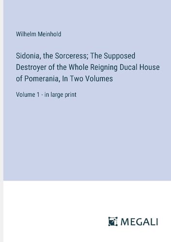 Sidonia, the Sorceress; The Supposed Destroyer of the Whole Reigning Ducal House of Pomerania, In Two Volumes