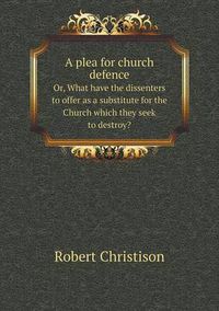 Cover image for A plea for church defence Or, What have the dissenters to offer as a substitute for the Church which they seek to destroy?