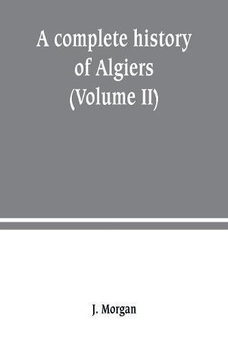 A complete history of Algiers. from the earlirft to the prefent times the whole interfperfed with many curious remarks and paffages, not touched on by any writer whatever (Volume II)