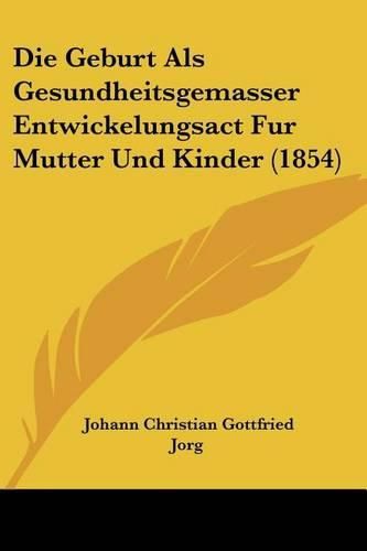 Cover image for Die Geburt ALS Gesundheitsgemasser Entwickelungsact Fur Mutter Und Kinder (1854)