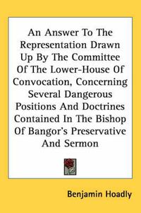 Cover image for An Answer to the Representation Drawn Up by the Committee of the Lower-House of Convocation, Concerning Several Dangerous Positions and Doctrines Contained in the Bishop of Bangor's Preservative and Sermon