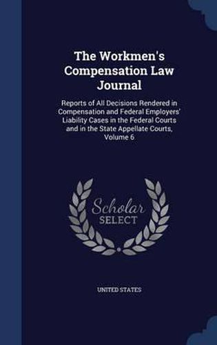 Cover image for The Workmen's Compensation Law Journal: Reports of All Decisions Rendered in Compensation and Federal Employers' Liability Cases in the Federal Courts and in the State Appellate Courts; Volume 6