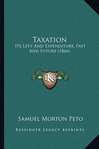 Cover image for Taxation: Its Levy and Expenditure, Past and Future (1866)