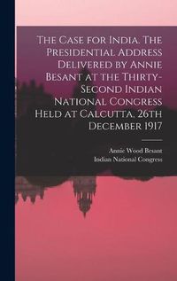 Cover image for The Case for India. The Presidential Address Delivered by Annie Besant at the Thirty-second Indian National Congress Held at Calcutta, 26th December 1917
