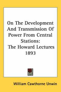 Cover image for On the Development and Transmission of Power from Central Stations: The Howard Lectures 1893