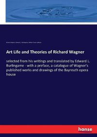 Cover image for Art Life and Theories of Richard Wagner: selected from his writings and translated by Edward L. Burlingame - with a preface, a catalogue of Wagner's published works and drawings of the Bayreuth opera house
