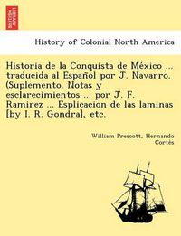 Cover image for Historia de la Conquista de Me&#769;xico ... traducida al Espan&#771;ol por J. Navarro. (Suplemento. Notas y esclarecimientos ... por J. F. Ramirez ... Esplicacion de las laminas [by I. R. Gondra], etc.