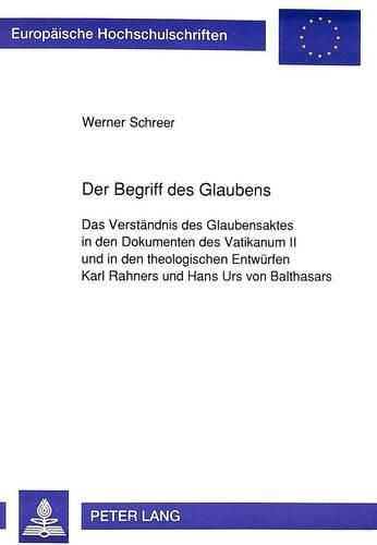 Cover image for Der Begriff Des Glaubens: Das Verstaendnis Des Glaubensaktes in Den Dokumenten Des Vatikanum II Und in Den Theologischen Entwuerfen Karl Rahners Und Hans Urs Von Balthasars