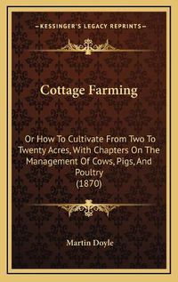 Cover image for Cottage Farming: Or How to Cultivate from Two to Twenty Acres, with Chapters on the Management of Cows, Pigs, and Poultry (1870)