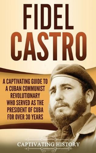 Cover image for Fidel Castro: A Captivating Guide to a Cuban Communist Revolutionary Who Served as the President of Cuba for Over 30 Years