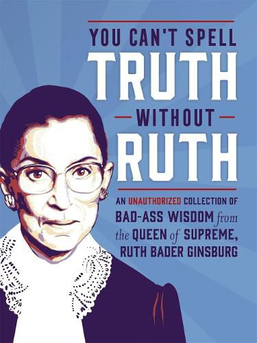 You Can't Spell Truth Without Ruth: An Unauthorized Collection of Witty & Wise Quotes from the Queen of Supreme, Ruth Bader Ginsburg