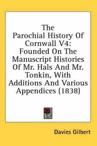 Cover image for The Parochial History of Cornwall V4: Founded on the Manuscript Histories of Mr. Hals and Mr. Tonkin, with Additions and Various Appendices (1838)