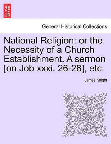 National Religion: Or the Necessity of a Church Establishment. a Sermon [on Job XXXI. 26-28], Etc.