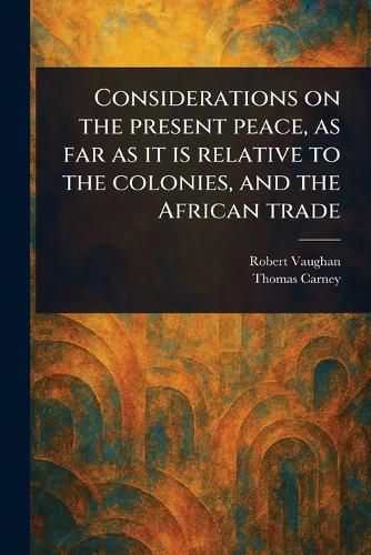 Cover image for Considerations on the Present Peace, as Far as It is Relative to the Colonies, and the African Trade