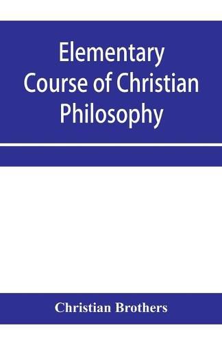 Elementary course of Christian philosophy: based on the principles of the best scholastic authors