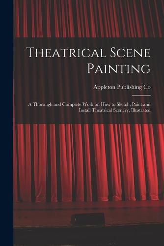 Cover image for Theatrical Scene Painting; a Thorough and Complete Work on how to Sketch, Paint and Install Theatrical Scenery, Illustrated