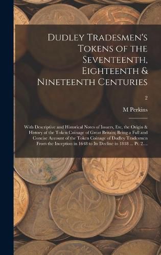 Dudley Tradesmen's Tokens of the Seventeenth, Eighteenth & Nineteenth Centuries; With Descriptive and Historical Notes of Issuers, Etc, the Origin & History of the Token Coinage of Great Britain; Being a Full and Concise Account of the Token Coinage Of...;