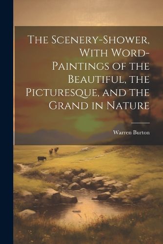 Cover image for The Scenery-Shower, With Word-Paintings of the Beautiful, the Picturesque, and the Grand in Nature