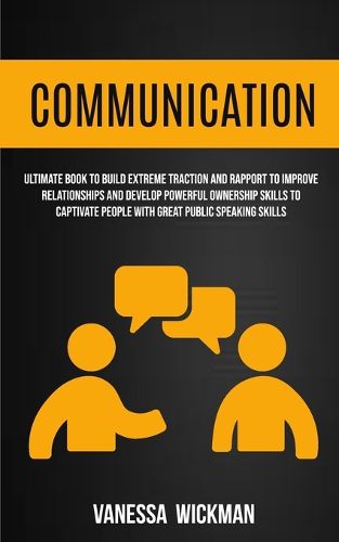 Cover image for Communication: Ultimate Book To Build Extreme Traction And Rapport To Improve Relationships And Develop Powerful Ownership Skills To Captivate People With Great Public Speaking Skills