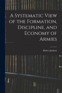 Cover image for A Systematic View of the Formation, Discipline, and Economy of Armies