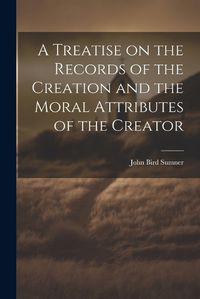 Cover image for A Treatise on the Records of the Creation and the Moral Attributes of the Creator