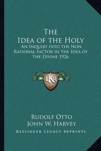 Cover image for The Idea of the Holy: An Inquiry Into the Non Rational Factor in the Idea of the Divine 1926