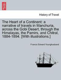 Cover image for The Heart of a Continent: a narrative of travels in Manchuria, across the Gobi Desert, through the Himalayas, the Pamirs, and Chitral, 1884-1894. [With illustrations.]