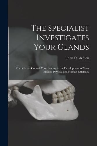 Cover image for The Specialist Investigates Your Glands; Your Glands Control Your Destiny in the Development of Your Mental, Physical and Human Efficiency