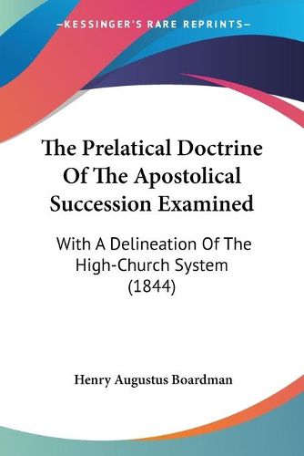 Cover image for The Prelatical Doctrine of the Apostolical Succession Examined: With a Delineation of the High-Church System (1844)